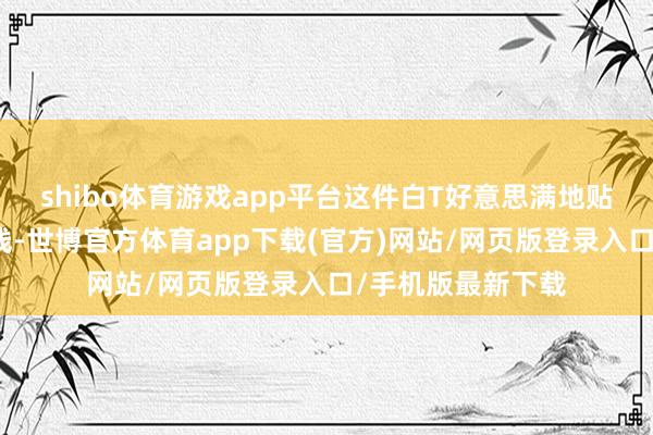 shibo体育游戏app平台这件白T好意思满地贴合着她的肉体弧线-世博官方体育app下载(官方)网站/网页版登录入口/手机版最新下载