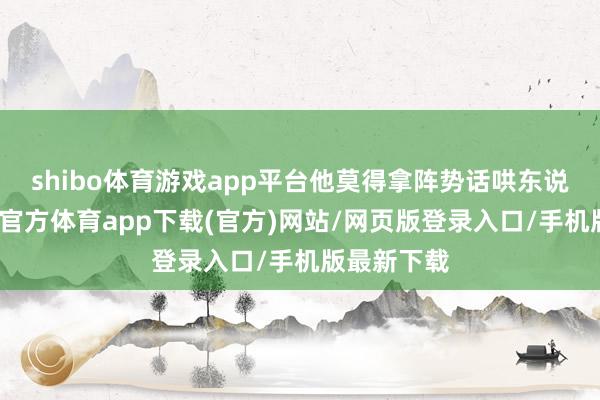 shibo体育游戏app平台他莫得拿阵势话哄东说念主-世博官方体育app下载(官方)网站/网页版登录入口/手机版最新下载