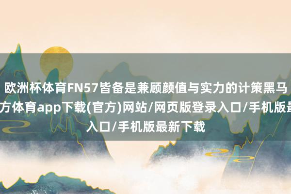 欧洲杯体育FN57皆备是兼顾颜值与实力的计策黑马-世博官方体育app下载(官方)网站/网页版登录入口/手机版最新下载