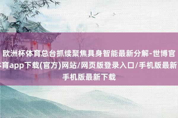 欧洲杯体育总台抓续聚焦具身智能最新分解-世博官方体育app下载(官方)网站/网页版登录入口/手机版最新下载