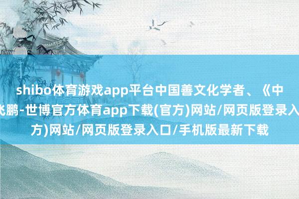 shibo体育游戏app平台中国善文化学者、《中华善字经》作家尹飞鹏-世博官方体育app下载(官方)网站/网页版登录入口/手机版最新下载