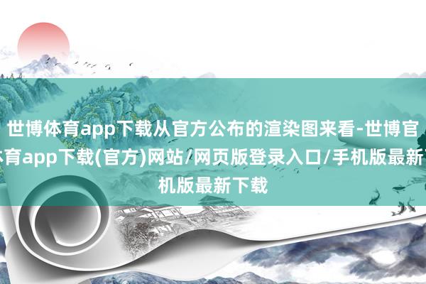 世博体育app下载从官方公布的渲染图来看-世博官方体育app下载(官方)网站/网页版登录入口/手机版最新下载