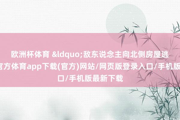 欧洲杯体育 　　&ldquo;敌东说念主向北侧房屋逃离-世博官方体育app下载(官方)网站/网页版登录入口/手机版最新下载